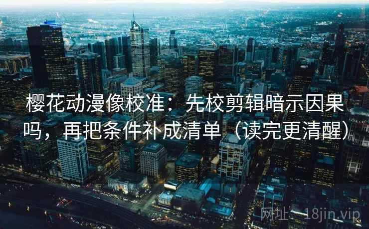 樱花动漫像校准：先校剪辑暗示因果吗，再把条件补成清单（读完更清醒）
