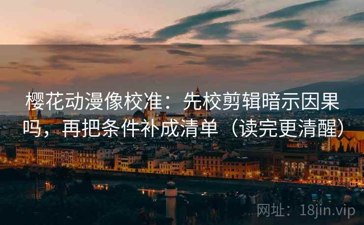 樱花动漫像校准：先校剪辑暗示因果吗，再把条件补成清单（读完更清醒）