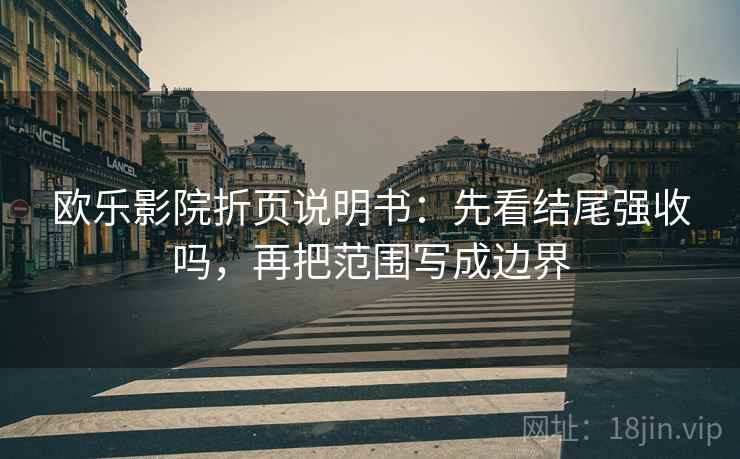 欧乐影院折页说明书：先看结尾强收吗，再把范围写成边界
