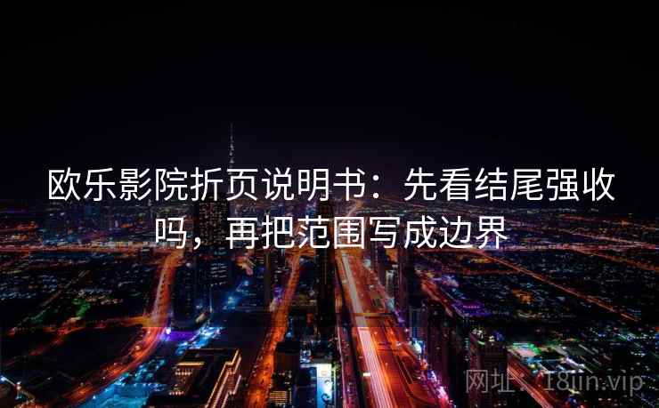 欧乐影院折页说明书：先看结尾强收吗，再把范围写成边界