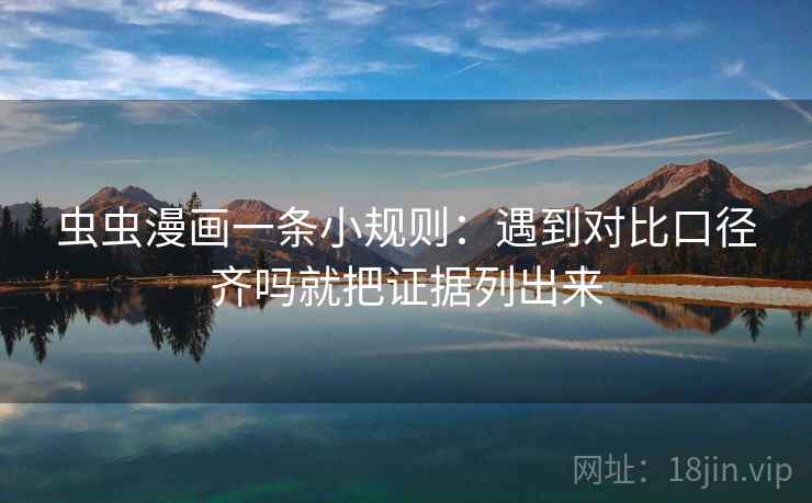 虫虫漫画一条小规则：遇到对比口径齐吗就把证据列出来