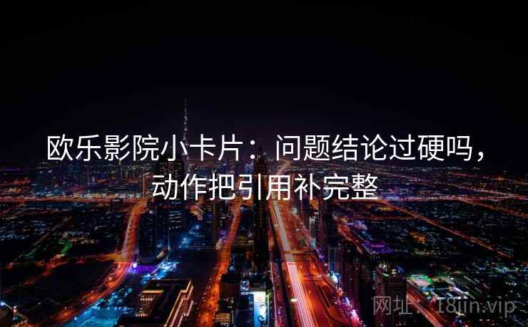 欧乐影院小卡片：问题结论过硬吗，动作把引用补完整