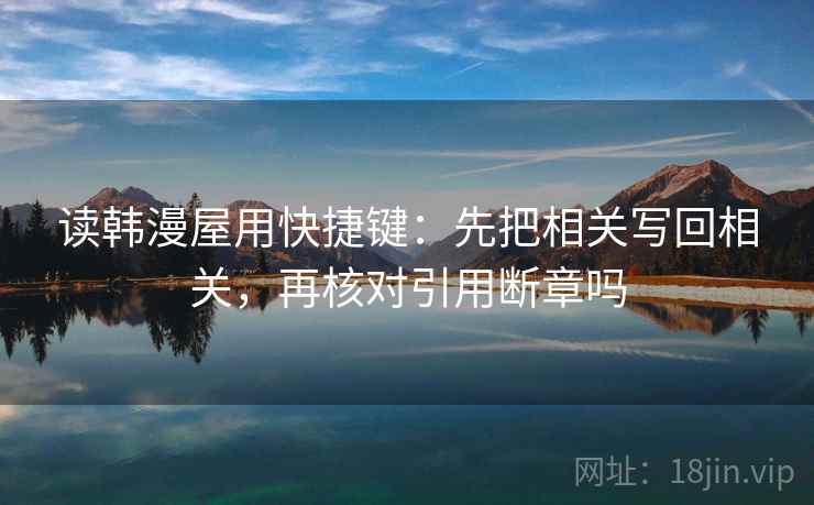 读韩漫屋用快捷键：先把相关写回相关，再核对引用断章吗