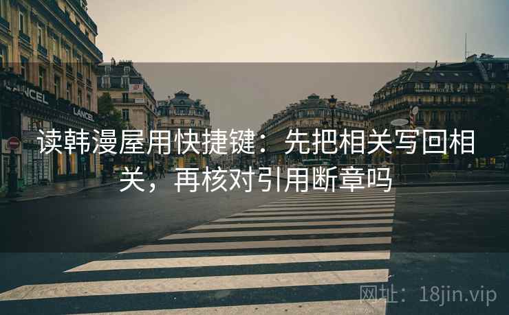 读韩漫屋用快捷键：先把相关写回相关，再核对引用断章吗