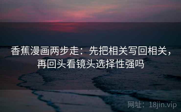 香蕉漫画两步走：先把相关写回相关，再回头看镜头选择性强吗