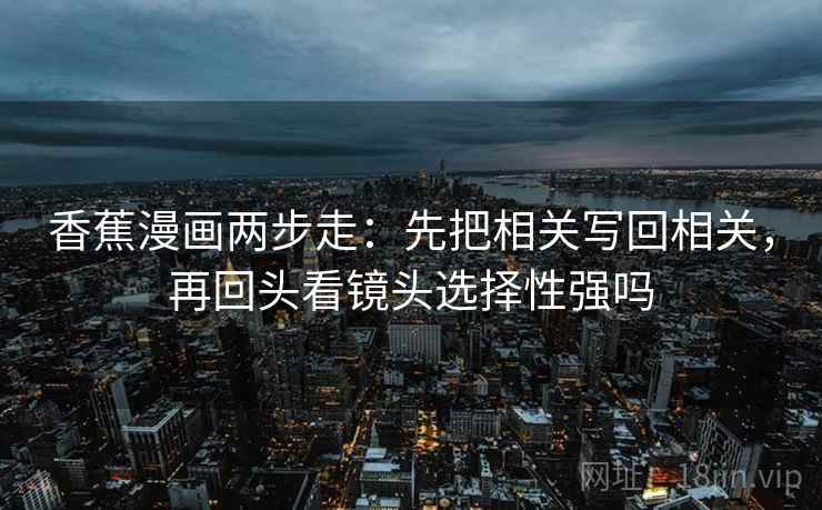 香蕉漫画两步走：先把相关写回相关，再回头看镜头选择性强吗