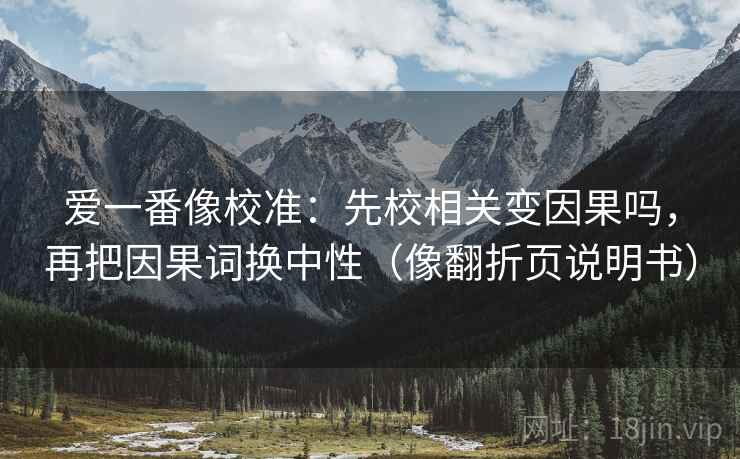 爱一番像校准：先校相关变因果吗，再把因果词换中性（像翻折页说明书）
