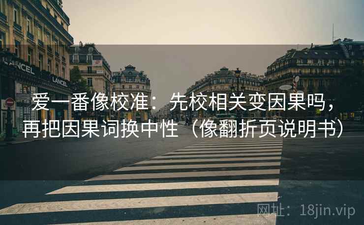 爱一番像校准：先校相关变因果吗，再把因果词换中性（像翻折页说明书）
