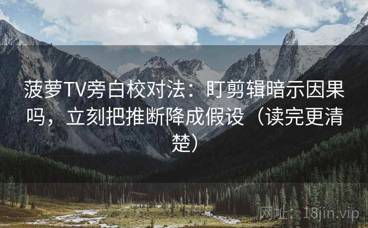菠萝TV旁白校对法：盯剪辑暗示因果吗，立刻把推断降成假设（读完更清楚）