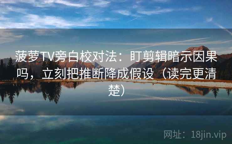 菠萝TV旁白校对法：盯剪辑暗示因果吗，立刻把推断降成假设（读完更清楚）