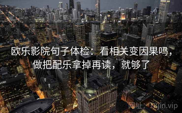 欧乐影院句子体检：看相关变因果吗，做把配乐拿掉再读，就够了