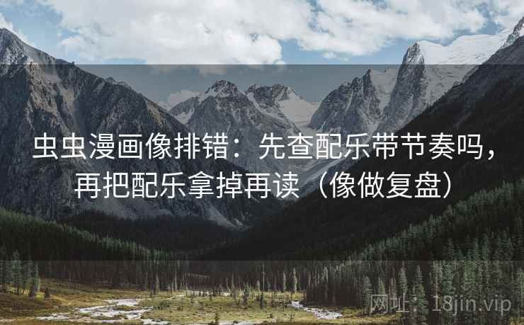 虫虫漫画像排错：先查配乐带节奏吗，再把配乐拿掉再读（像做复盘）