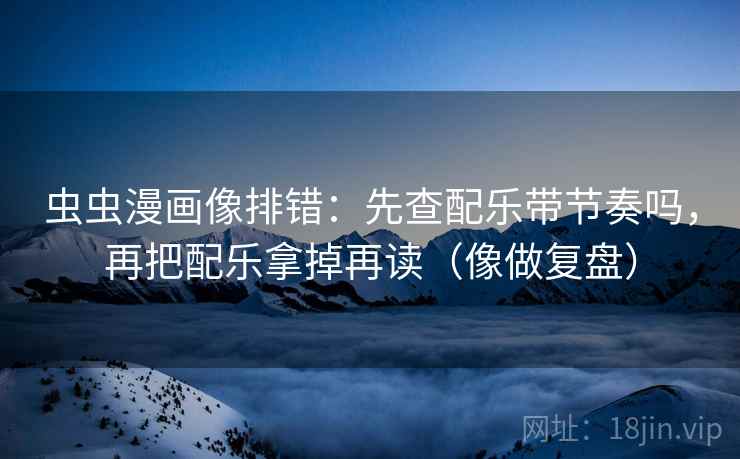 虫虫漫画像排错：先查配乐带节奏吗，再把配乐拿掉再读（像做复盘）