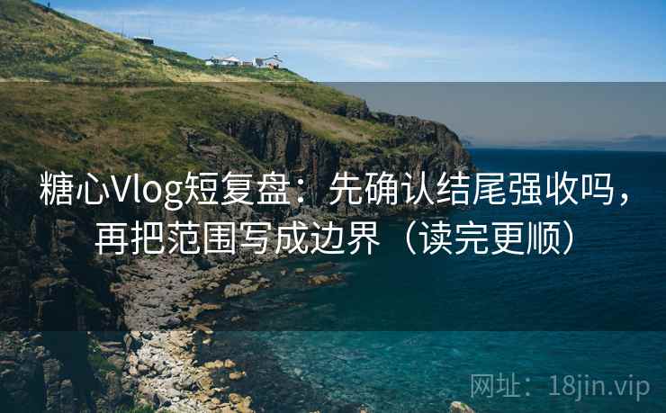 糖心Vlog短复盘：先确认结尾强收吗，再把范围写成边界（读完更顺）