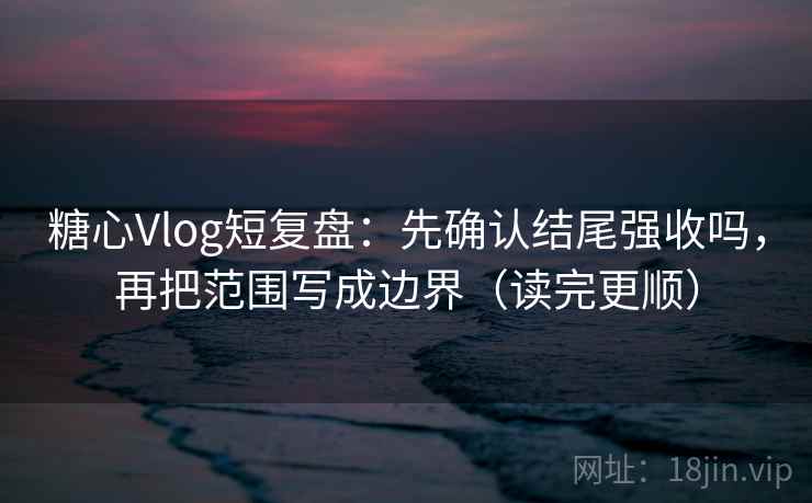 糖心Vlog短复盘：先确认结尾强收吗，再把范围写成边界（读完更顺）