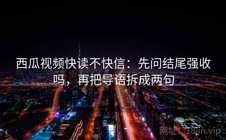 西瓜视频快读不快信：先问结尾强收吗，再把导语拆成两句